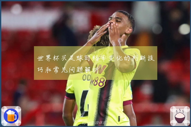 世界杯买足球时赔率变化的判断技巧和常见问题解析